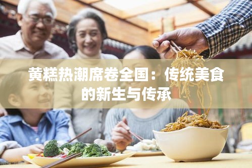 黄糕热潮席卷全国：传统美食的新生与传承