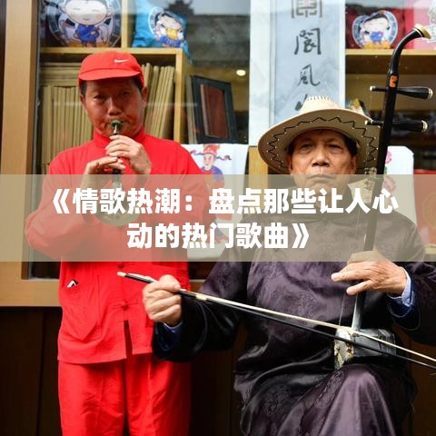 《情歌热潮：盘点那些让人心动的热门歌曲》