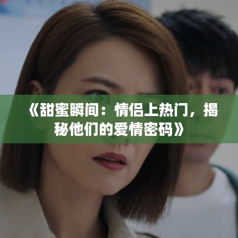 《甜蜜瞬间：情侣上热门，揭秘他们的爱情密码》