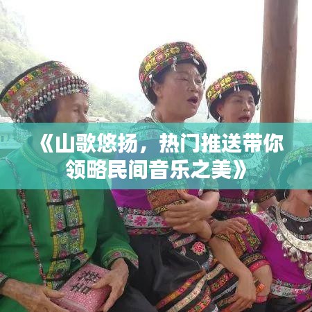 《山歌悠扬，热门推送带你领略民间音乐之美》