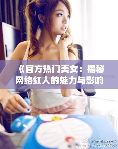 《官方热门美女：揭秘网络红人的魅力与影响力》