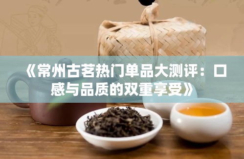 《常州古茗热门单品大测评：口感与品质的双重享受》