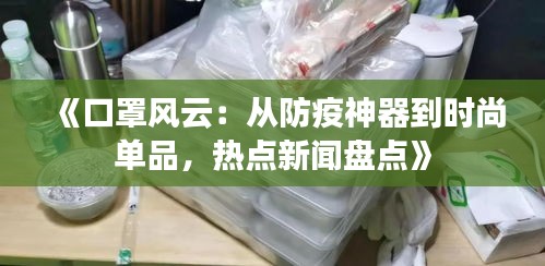 《口罩风云：从防疫神器到时尚单品，热点新闻盘点》