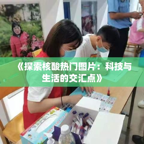 《探索核酸热门图片：科技与生活的交汇点》