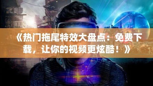 《热门拖尾特效大盘点：免费下载，让你的视频更炫酷！》