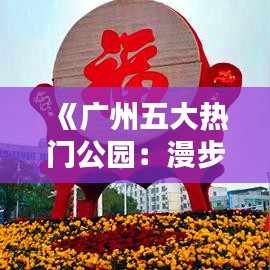 《广州五大热门公园：漫步绿意盎然，尽享都市休闲时光》