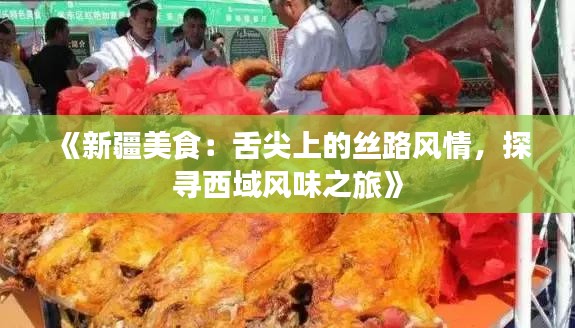 《新疆美食：舌尖上的丝路风情，探寻西域风味之旅》