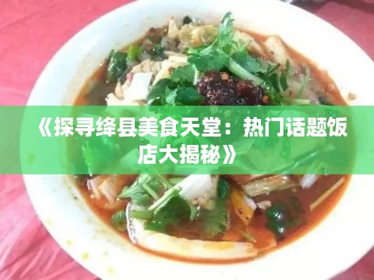 《探寻绛县美食天堂：热门话题饭店大揭秘》