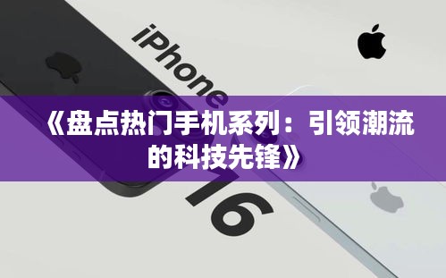 《盘点热门手机系列：引领潮流的科技先锋》