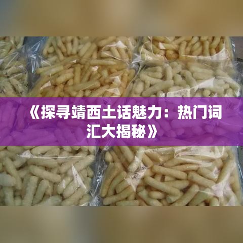 《探寻靖西土话魅力：热门词汇大揭秘》