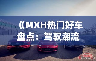 《MXH热门好车盘点：驾驭潮流，畅享驾驶乐趣》