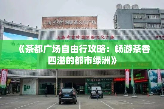 《茶都广场自由行攻略：畅游茶香四溢的都市绿洲》