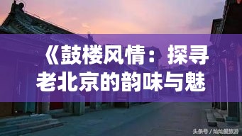 《鼓楼风情：探寻老北京的韵味与魅力——热门文案集锦》