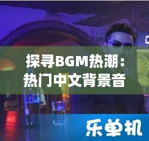 探寻BGM热潮：热门中文背景音乐背后的故事