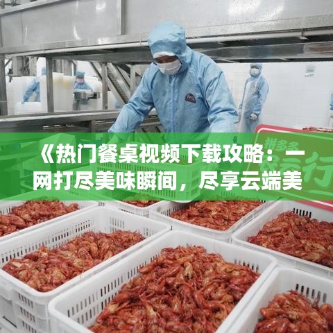 《热门餐桌视频下载攻略：一网打尽美味瞬间，尽享云端美食盛宴》