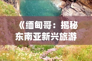 《缅甸哥：揭秘东南亚新兴旅游热地》