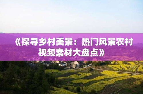 《探寻乡村美景：热门风景农村视频素材大盘点》