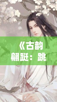 《古韵翩跹：跳舞古风热潮背后的文化魅力》