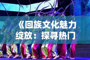 《回族文化魅力绽放：探寻热门回族的风采》