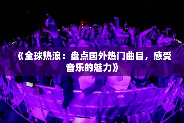 《全球热浪：盘点国外热门曲目，感受音乐的魅力》