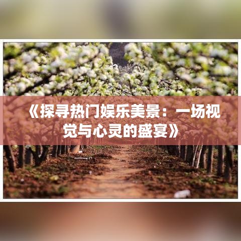 《探寻热门娱乐美景：一场视觉与心灵的盛宴》