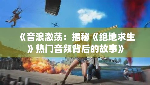 《音浪激荡：揭秘《绝地求生》热门音频背后的故事》