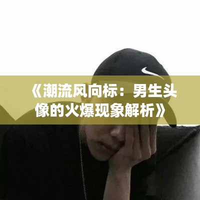 《潮流风向标：男生头像的火爆现象解析》