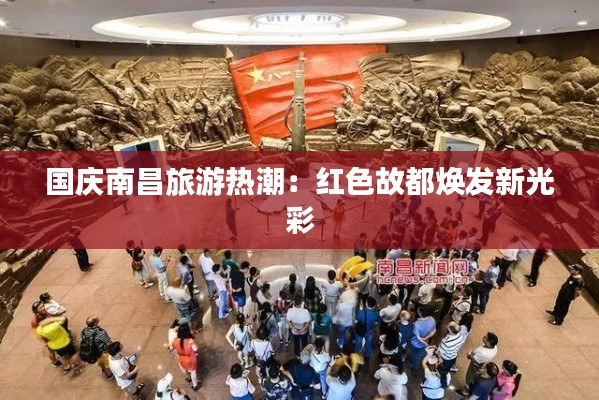 国庆南昌旅游热潮：红色故都焕发新光彩