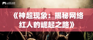 《神超现象：揭秘网络红人的崛起之路》