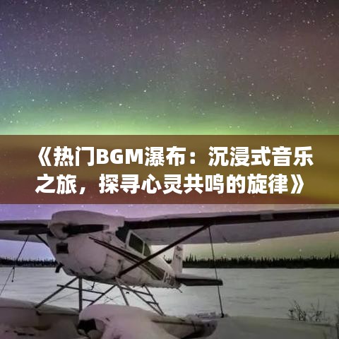 《热门BGM瀑布：沉浸式音乐之旅，探寻心灵共鸣的旋律》