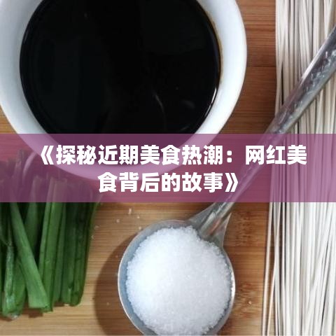 《探秘近期美食热潮：网红美食背后的故事》