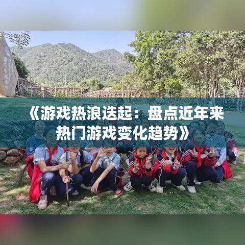 《游戏热浪迭起：盘点近年来热门游戏变化趋势》