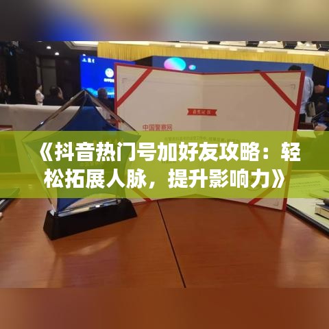 《抖音热门号加好友攻略：轻松拓展人脉，提升影响力》