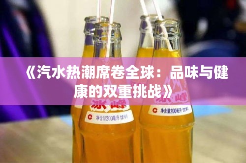 《汽水热潮席卷全球：品味与健康的双重挑战》