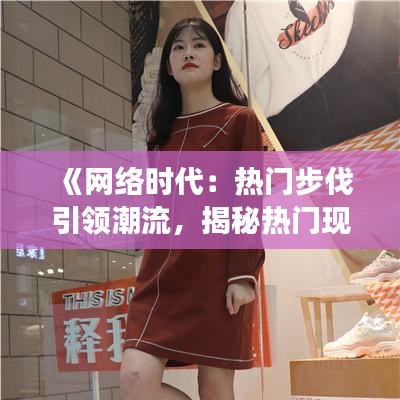 《网络时代：热门步伐引领潮流，揭秘热门现象背后的故事》