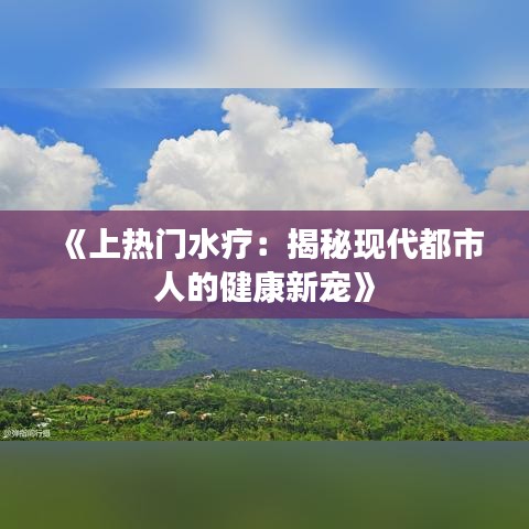 《上热门水疗：揭秘现代都市人的健康新宠》