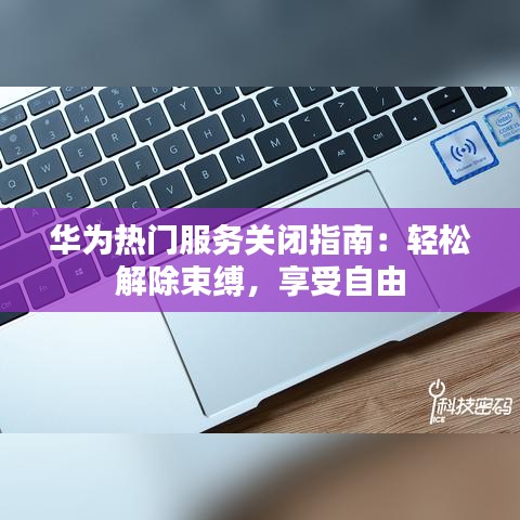 华为热门服务关闭指南：轻松解除束缚，享受自由