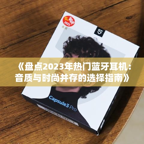 《盘点2023年热门蓝牙耳机：音质与时尚并存的选择指南》