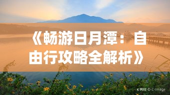 《畅游日月潭：自由行攻略全解析》