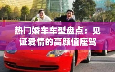 热门婚车车型盘点：见证爱情的高颜值座驾