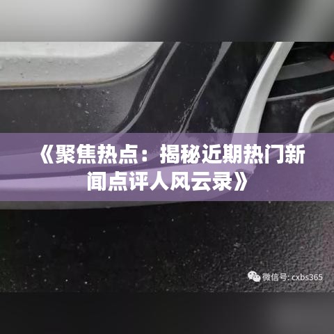 《聚焦热点：揭秘近期热门新闻点评人风云录》