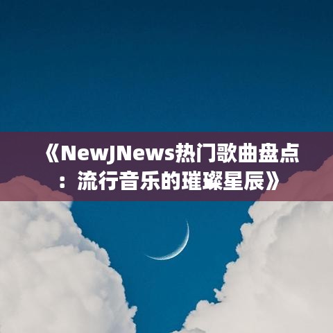 《NewJNews热门歌曲盘点：流行音乐的璀璨星辰》