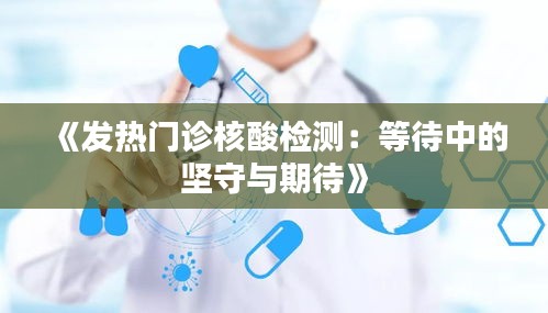 《发热门诊核酸检测：等待中的坚守与期待》