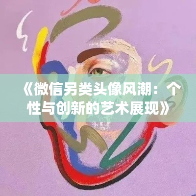 《微信另类头像风潮：个性与创新的艺术展现》