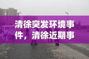 清徐突发环境事件，清徐近期事故新闻 