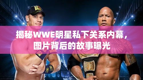 揭秘WWE明星私下关系内幕，图片背后的故事曝光