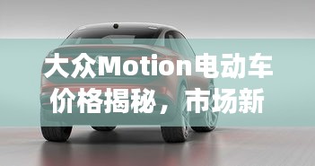 大众Motion电动车价格揭秘，市场新宠的全面解读