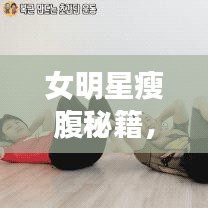 女明星瘦腹秘籍，打造完美腹部曲线，告别小肚腩烦恼！