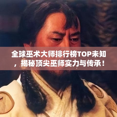 全球巫术大师排行榜TOP未知，揭秘顶尖巫师实力与传承！