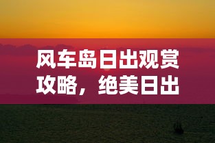 风车岛日出观赏攻略，绝美日出，不容错过！